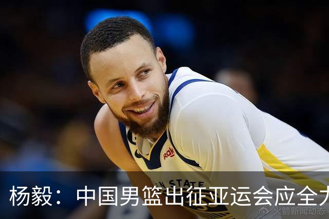 杨毅：中国男篮出征亚运会应全力以赴，不能派出二队或青年军